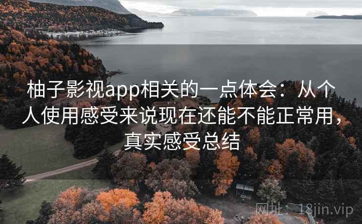 柚子影视app相关的一点体会：从个人使用感受来说现在还能不能正常用，真实感受总结