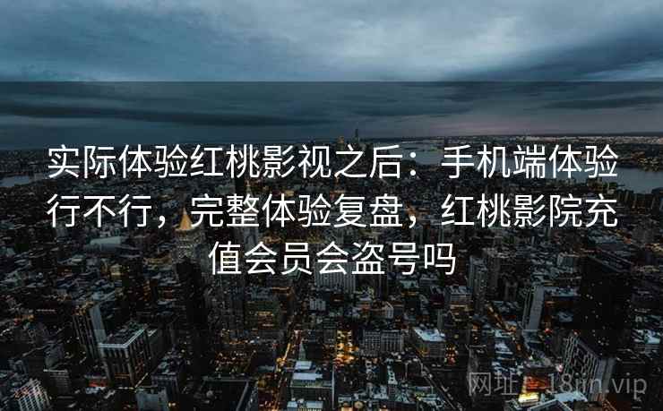 实际体验红桃影视之后:手机端体验行不行,完整体验复盘,红桃影院充值会员会盗号吗 实际体验红桃影视之后:手机端体验行不行,完整体验复盘,红桃影院充值会员会盗号吗