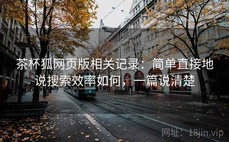 茶杯狐网页版相关记录:简单直接地说搜索效率如何,一篇说清楚 茶杯狐网页版相关记录:简单直接地说搜索效率如何,一篇说清楚