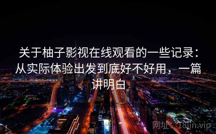 关于柚子影视在线观看的一些记录：从实际体验出发到底好不好用，一篇讲明白
