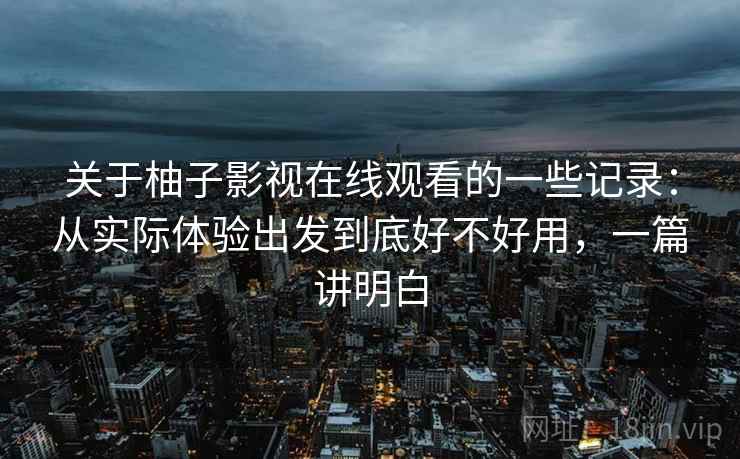 关于柚子影视在线观看的一些记录：从实际体验出发到底好不好用，一篇讲明白