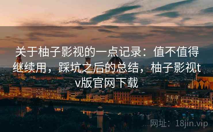 关于柚子影视的一点记录：值不值得继续用，踩坑之后的总结，柚子影视tv版官网下载