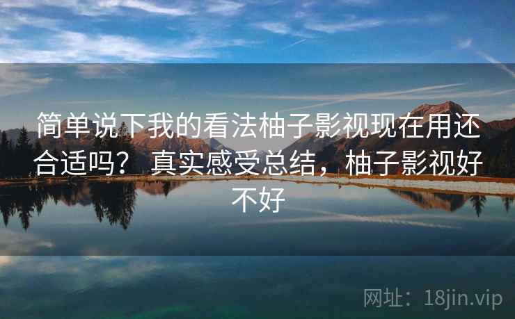 简单说下我的看法柚子影视现在用还合适吗？ 真实感受总结，柚子影视好不好