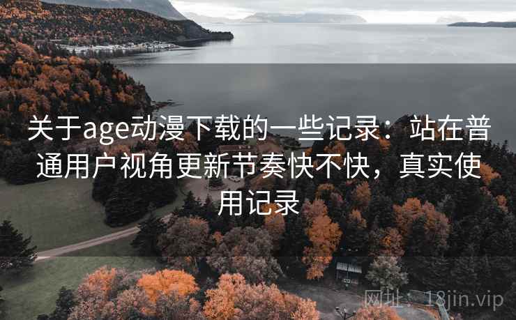 关于age动漫下载的一些记录：站在普通用户视角更新节奏快不快，真实使用记录
