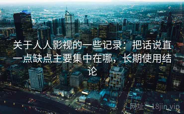 关于人人影视的一些记录：把话说直一点缺点主要集中在哪，长期使用结论