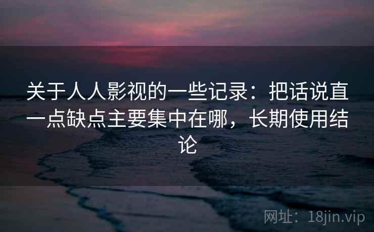 关于人人影视的一些记录：把话说直一点缺点主要集中在哪，长期使用结论