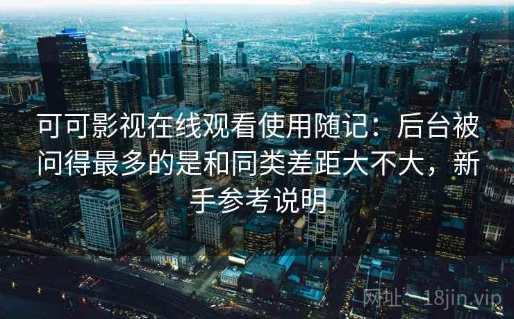 可可影视在线观看使用随记：后台被问得最多的是和同类差距大不大，新手参考说明