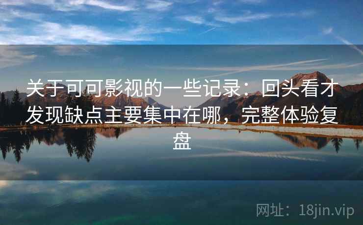 关于可可影视的一些记录：回头看才发现缺点主要集中在哪，完整体验复盘
