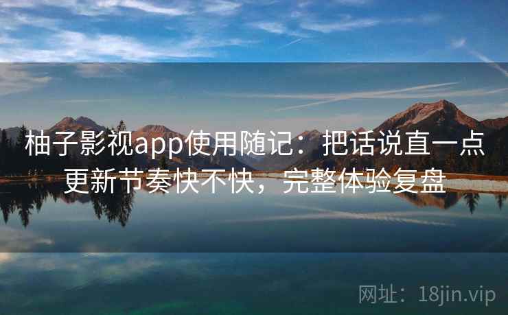 柚子影视app使用随记：把话说直一点更新节奏快不快，完整体验复盘