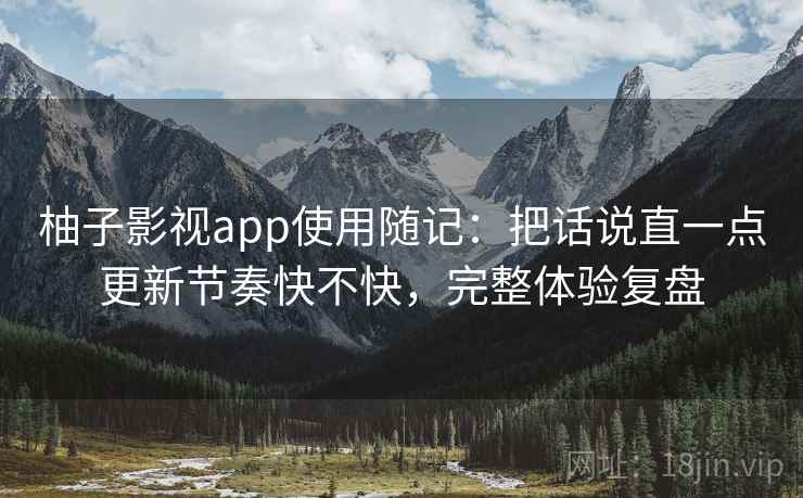 柚子影视app使用随记：把话说直一点更新节奏快不快，完整体验复盘