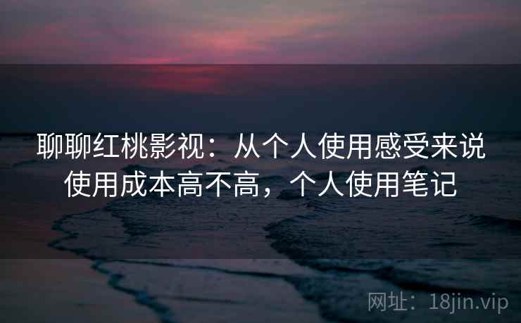 聊聊红桃影视：从个人使用感受来说使用成本高不高，个人使用笔记