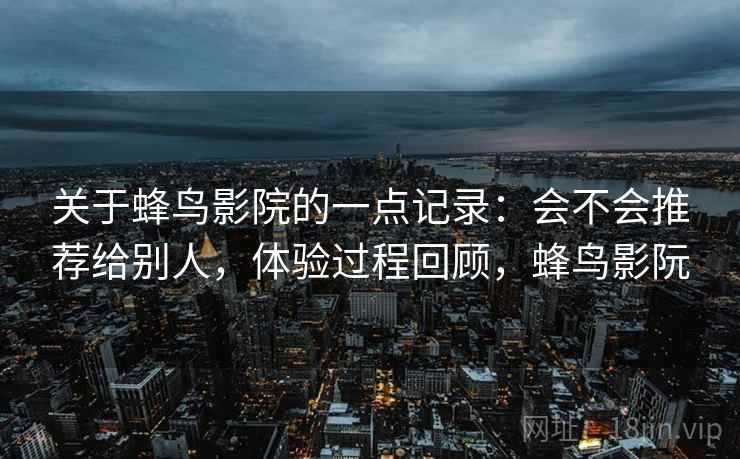 关于蜂鸟影院的一点记录：会不会推荐给别人，体验过程回顾，蜂鸟影阮