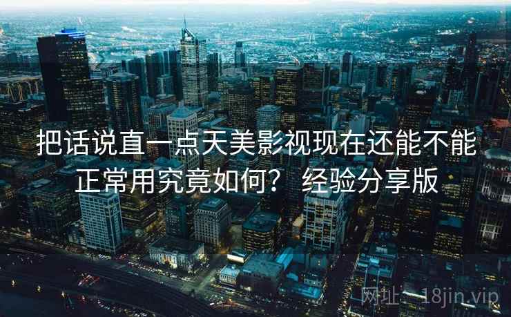 把话说直一点天美影视现在还能不能正常用究竟如何？ 经验分享版