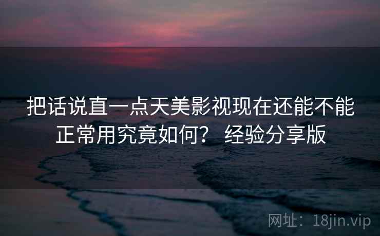 把话说直一点天美影视现在还能不能正常用究竟如何？ 经验分享版