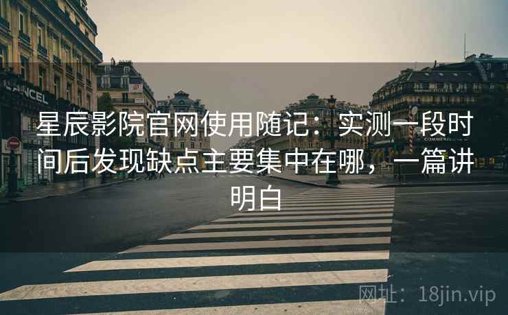 星辰影院官网使用随记：实测一段时间后发现缺点主要集中在哪，一篇讲明白