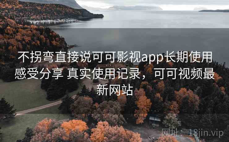 不拐弯直接说可可影视app长期使用感受分享 真实使用记录，可可视频最新网站
