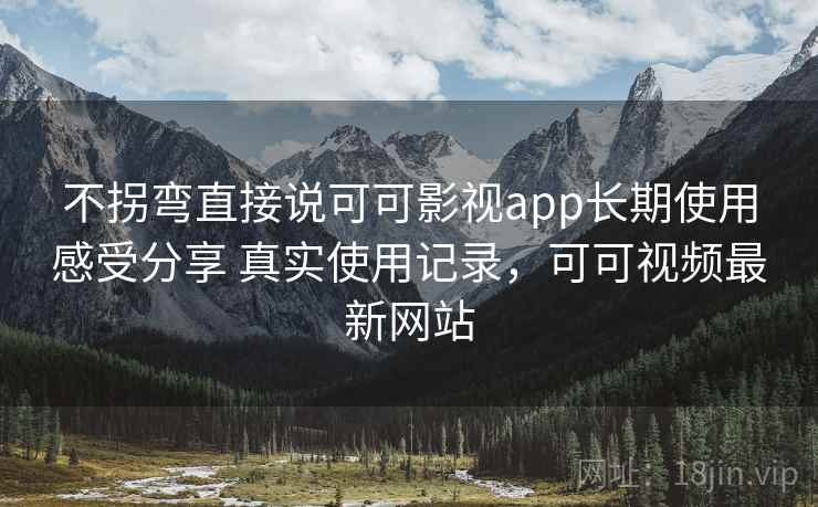 不拐弯直接说可可影视app长期使用感受分享 真实使用记录，可可视频最新网站