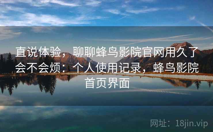 直说体验，聊聊蜂鸟影院官网用久了会不会烦：个人使用记录，蜂鸟影院首页界面
