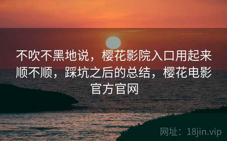 不吹不黑地说，樱花影院入口用起来顺不顺，踩坑之后的总结，樱花电影官方官网