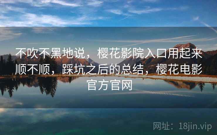 不吹不黑地说，樱花影院入口用起来顺不顺，踩坑之后的总结，樱花电影官方官网