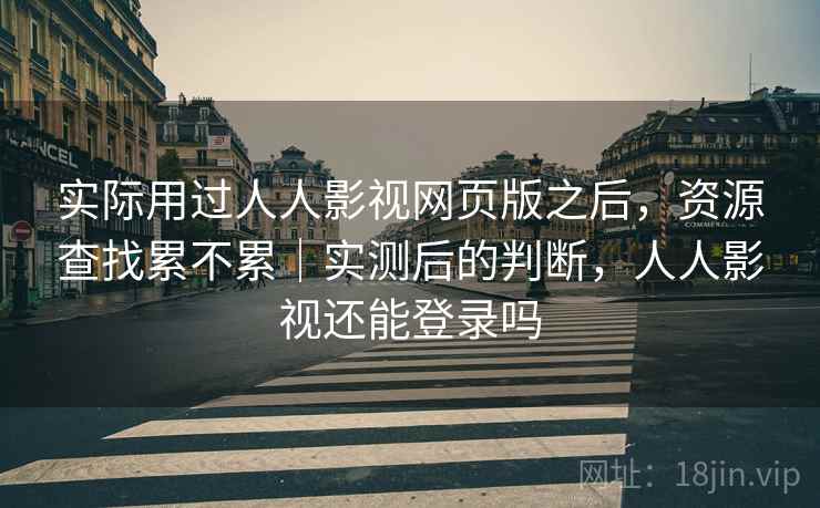 实际用过人人影视网页版之后，资源查找累不累｜实测后的判断，人人影视还能登录吗