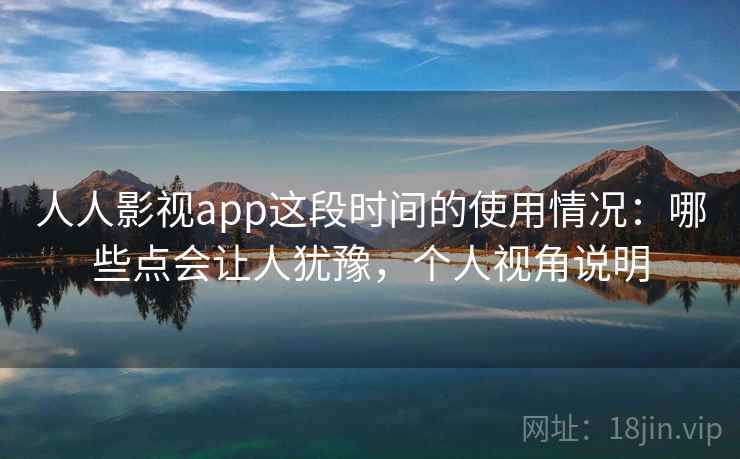 人人影视app这段时间的使用情况：哪些点会让人犹豫，个人视角说明