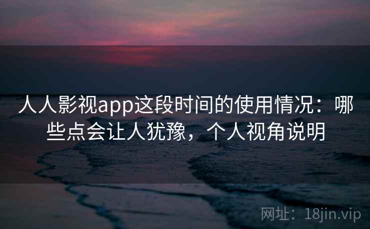 人人影视app这段时间的使用情况：哪些点会让人犹豫，个人视角说明