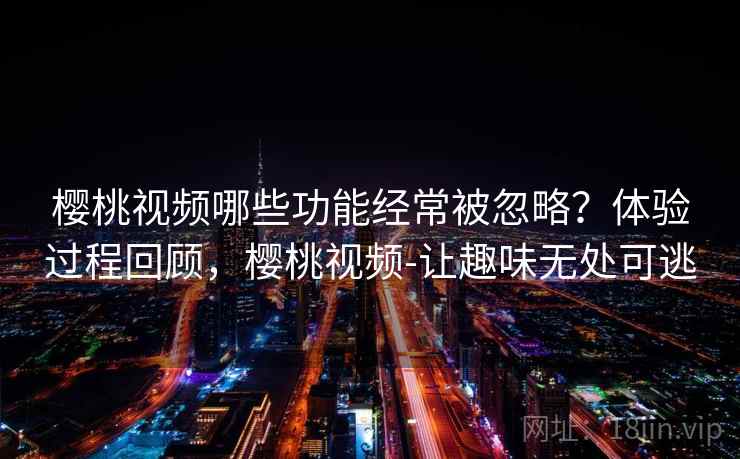樱桃视频哪些功能经常被忽略？体验过程回顾，樱桃视频-让趣味无处可逃