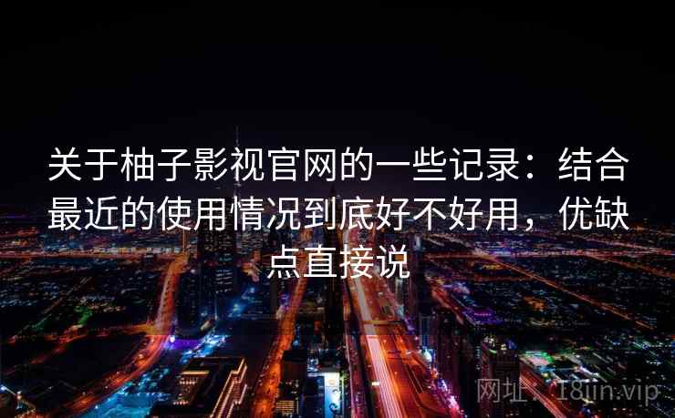 关于柚子影视官网的一些记录：结合最近的使用情况到底好不好用，优缺点直接说