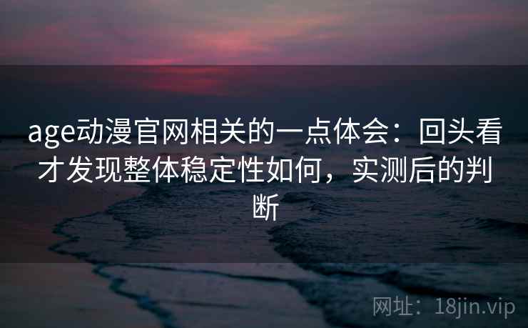 age动漫官网相关的一点体会：回头看才发现整体稳定性如何，实测后的判断