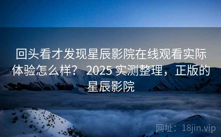 回头看才发现星辰影院在线观看实际体验怎么样？ 2025 实测整理，正版的星辰影院
