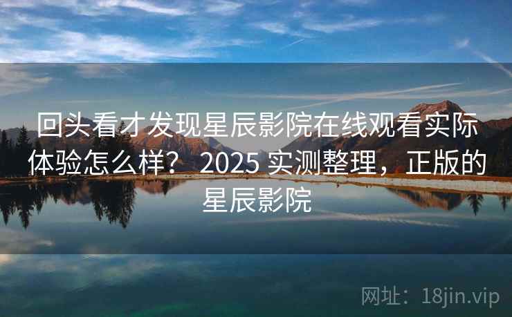 回头看才发现星辰影院在线观看实际体验怎么样？ 2025 实测整理，正版的星辰影院