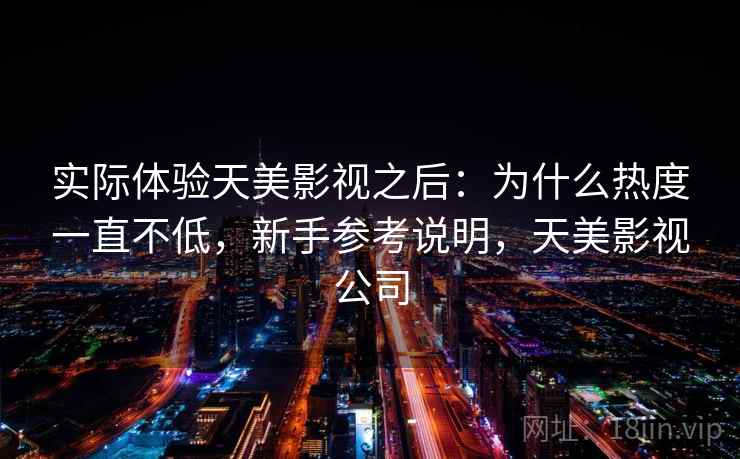 实际体验天美影视之后：为什么热度一直不低，新手参考说明，天美影视公司