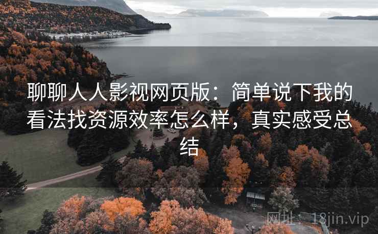 聊聊人人影视网页版：简单说下我的看法找资源效率怎么样，真实感受总结
