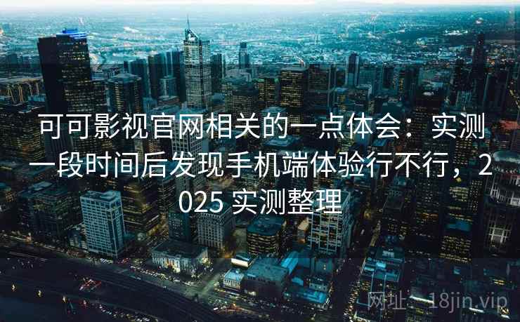 可可影视官网相关的一点体会：实测一段时间后发现手机端体验行不行，2025 实测整理