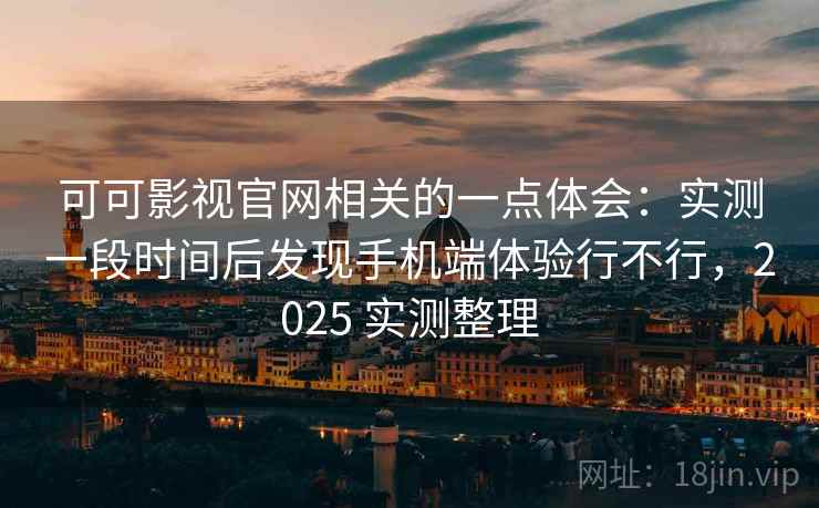 可可影视官网相关的一点体会：实测一段时间后发现手机端体验行不行，2025 实测整理