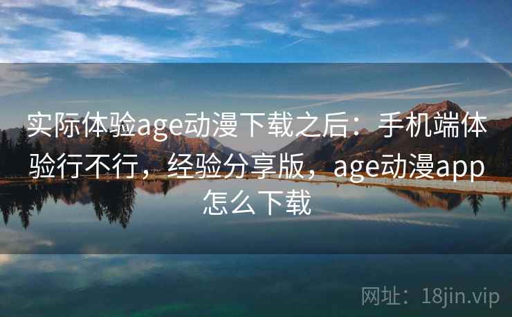 实际体验age动漫下载之后：手机端体验行不行，经验分享版，age动漫app怎么下载