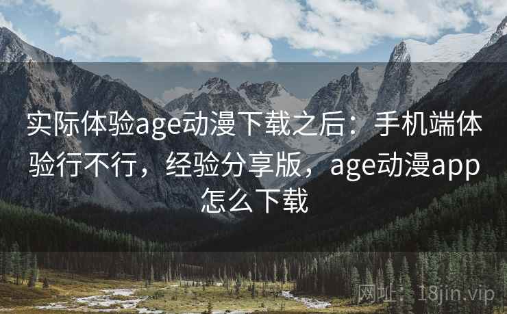 实际体验age动漫下载之后：手机端体验行不行，经验分享版，age动漫app怎么下载