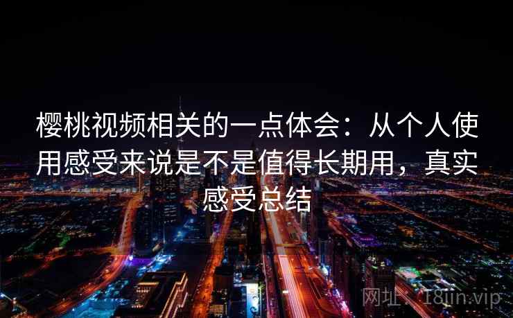 樱桃视频相关的一点体会：从个人使用感受来说是不是值得长期用，真实感受总结