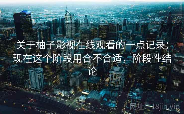 关于柚子影视在线观看的一点记录：现在这个阶段用合不合适，阶段性结论