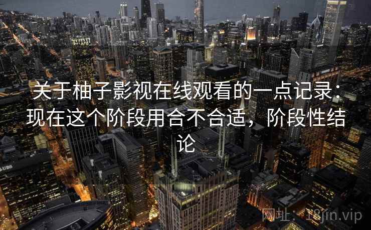 关于柚子影视在线观看的一点记录：现在这个阶段用合不合适，阶段性结论