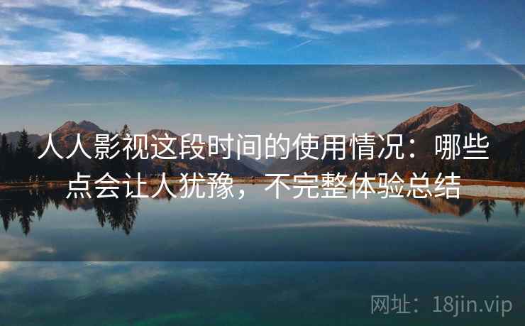 人人影视这段时间的使用情况：哪些点会让人犹豫，不完整体验总结