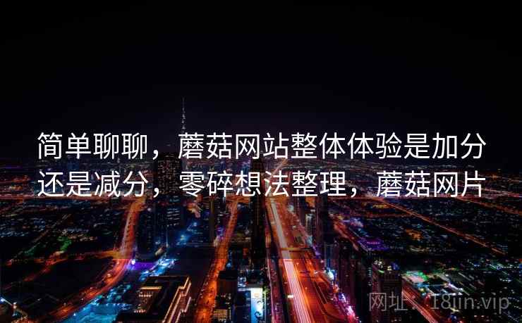 简单聊聊，蘑菇网站整体体验是加分还是减分，零碎想法整理，蘑菇网片