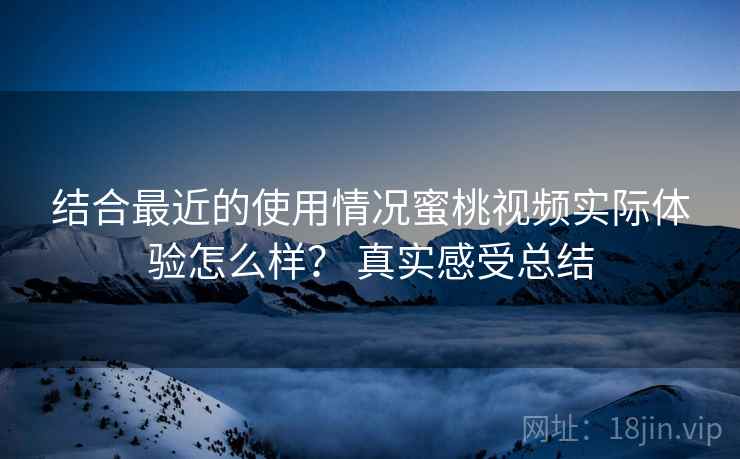 结合最近的使用情况蜜桃视频实际体验怎么样？ 真实感受总结