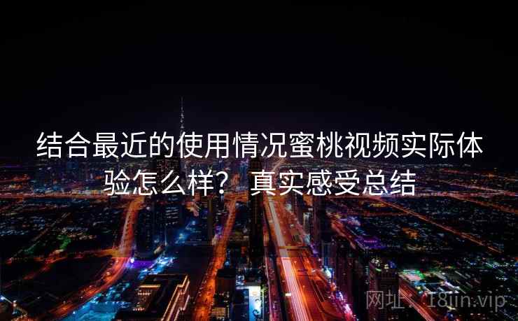 结合最近的使用情况蜜桃视频实际体验怎么样？ 真实感受总结
