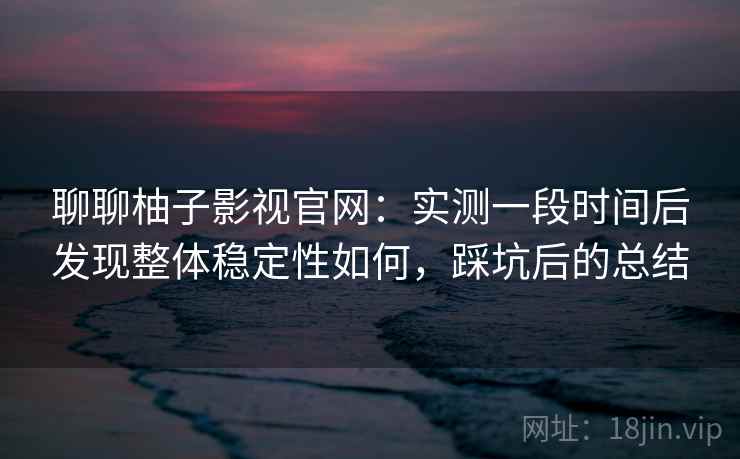聊聊柚子影视官网：实测一段时间后发现整体稳定性如何，踩坑后的总结