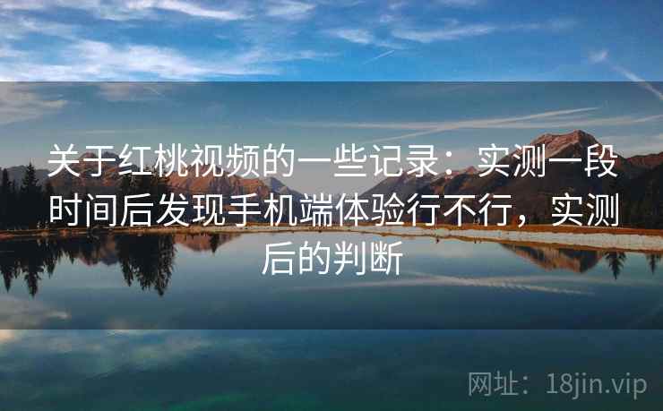 关于红桃视频的一些记录：实测一段时间后发现手机端体验行不行，实测后的判断