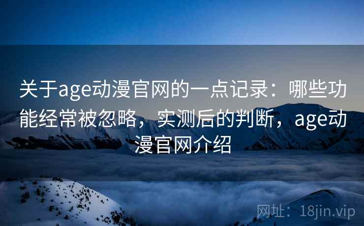 关于age动漫官网的一点记录：哪些功能经常被忽略，实测后的判断，age动漫官网介绍