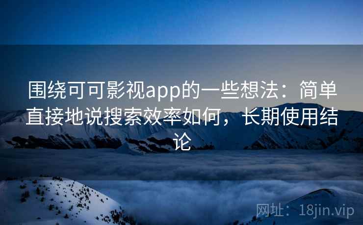 围绕可可影视app的一些想法：简单直接地说搜索效率如何，长期使用结论