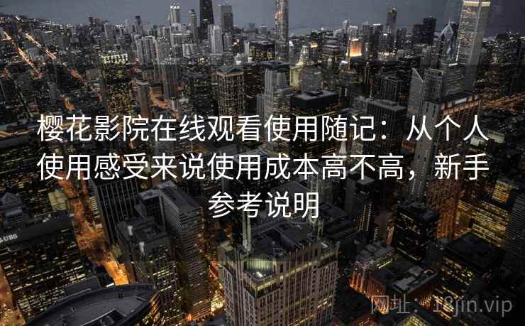 樱花影院在线观看使用随记：从个人使用感受来说使用成本高不高，新手参考说明